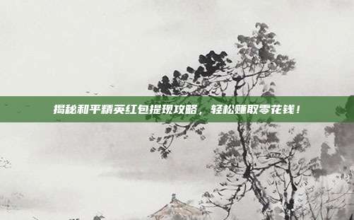 揭秘和平精英红包提现攻略,轻松赚取零花钱!