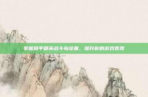 掌握和平精英战斗岛设置，提升你的游戏表现