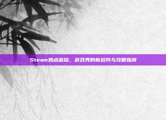 Steam热点追踪,游戏界的新趋势与攻略指南
