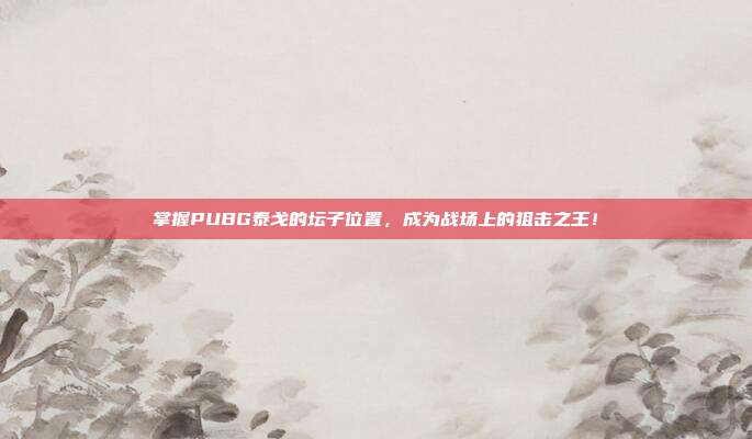 掌握PUBG泰戈的坛子位置，成为战场上的狙击之王！