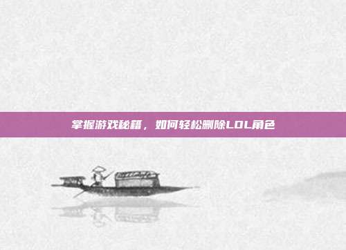 掌握游戏秘籍,如何轻松删除LOL角色