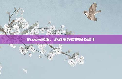 Steam客服，游戏爱好者的贴心助手