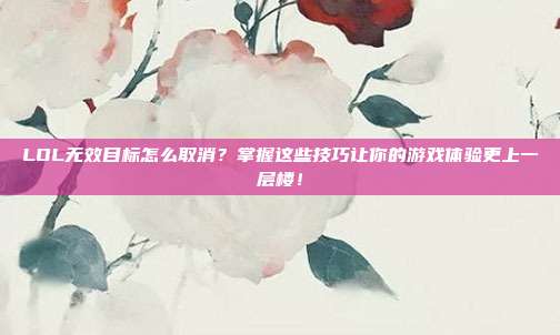 LOL无效目标怎么取消？掌握这些技巧让你的游戏体验更上一层楼！