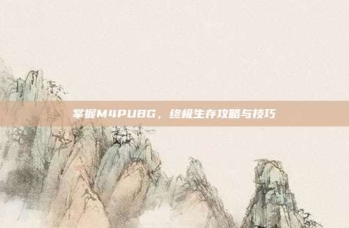 掌握M4PUBG，终极生存攻略与技巧