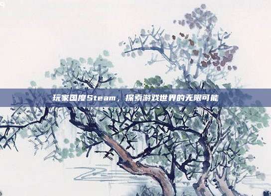 玩家国度Steam，探索游戏世界的无限可能