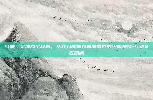 红眼二觉加点全攻略,从双刀战神到血魔降世的终极抉择-红眼2觉加点