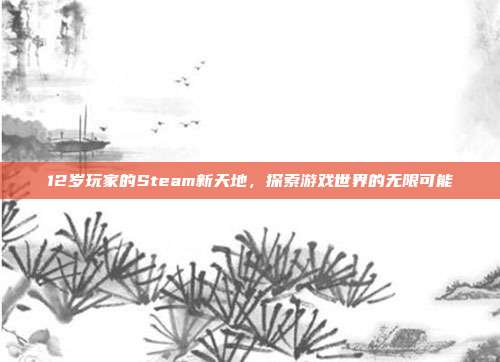 12岁玩家的Steam新天地，探索游戏世界的无限可能