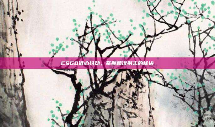 CSGO准心抖动，掌握精准射击的秘诀