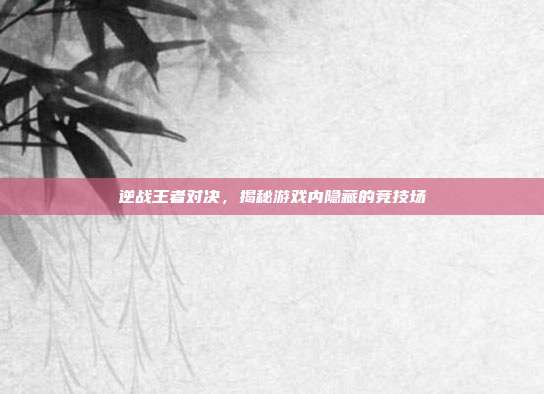逆战王者对决，揭秘游戏内隐藏的竞技场