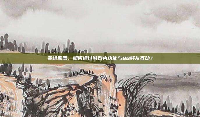 英雄联盟，如何通过游戏内功能与QQ好友互动？