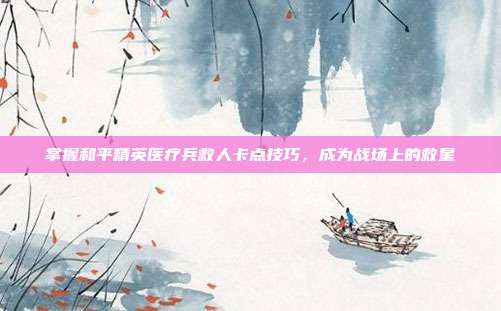 掌握和平精英医疗兵救人卡点技巧，成为战场上的救星
