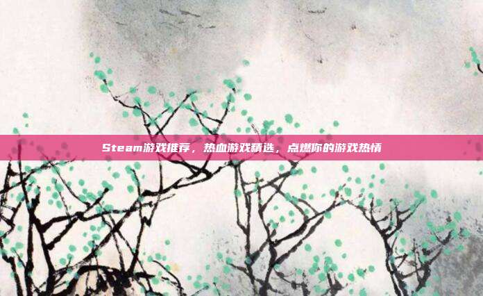 Steam游戏推荐，热血游戏精选，点燃你的游戏热情