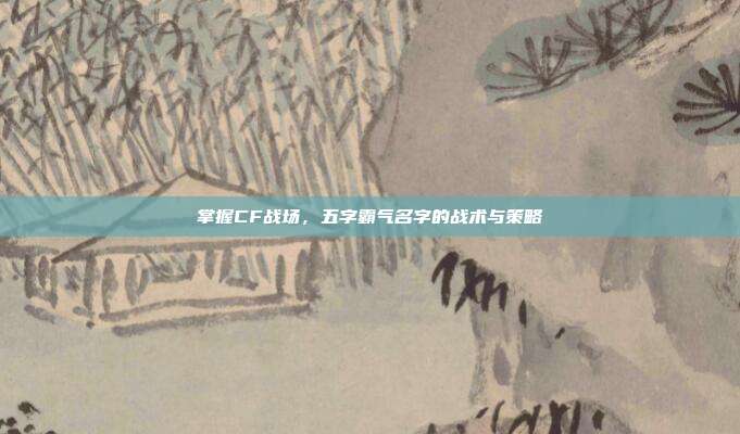 掌握CF战场，五字霸气名字的战术与策略