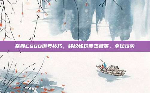 掌握CSGO借号技巧，轻松畅玩反恐精英，全球攻势