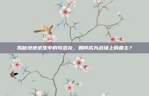 揭秘绝地求生中的母恐龙，如何成为战场上的霸主？