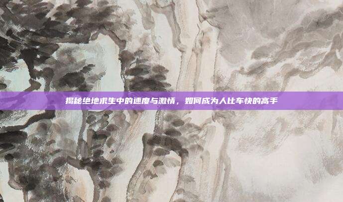 揭秘绝地求生中的速度与激情,如何成为人比车快的高手