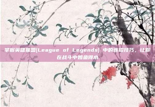掌握英雄联盟(League of Legends) 中的连招技巧，让你在战斗中如鱼得水