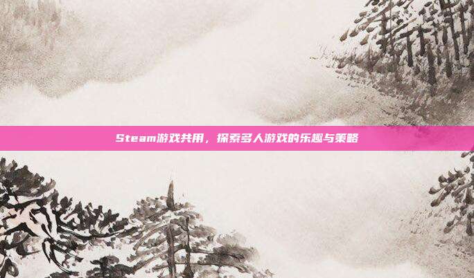 Steam游戏共用，探索多人游戏的乐趣与策略