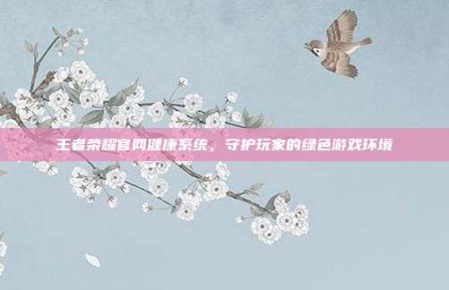 王者荣耀官网健康系统，守护玩家的绿色游戏环境