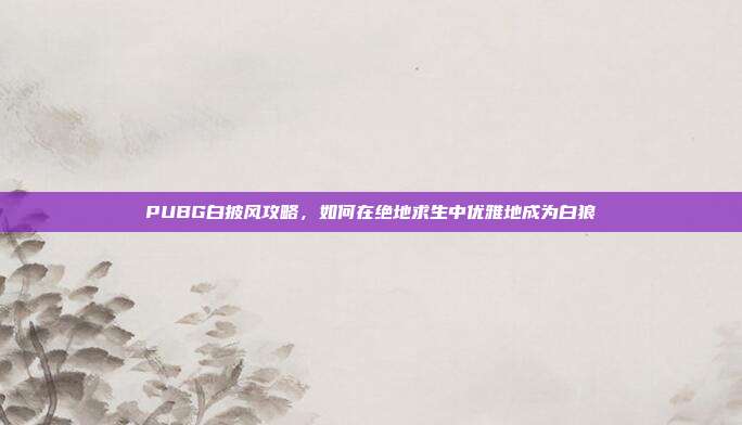 PUBG白披风攻略，如何在绝地求生中优雅地成为白狼