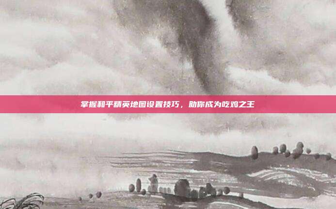 掌握和平精英地图设置技巧，助你成为吃鸡之王
