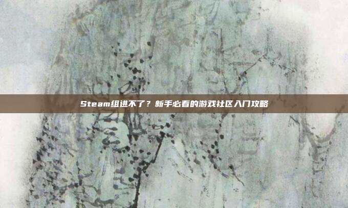 Steam组进不了？新手必看的游戏社区入门攻略
