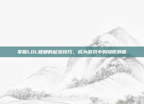 掌握LOL螳螂的起泡技巧，成为游戏中的隐形刺客