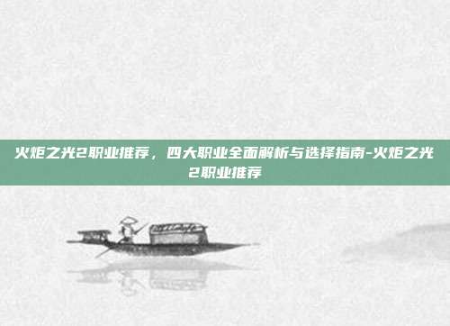 火炬之光2职业推荐,四大职业全面解析与选择指南-火炬之光2职业推荐