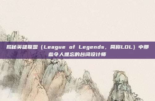 揭秘英雄联盟（League of Legends，简称LOL）中那些令人难忘的台词设计师
