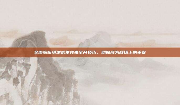 全面解析绝地求生效果全开技巧，助你成为战场上的主宰