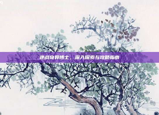 逆战奇异博士,深入探索与攻略指南