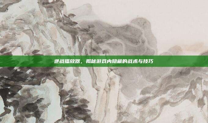 逆战播放器，揭秘游戏内隐藏的战术与技巧