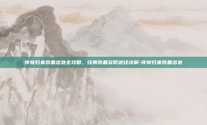 传奇归来装备出处全攻略，经典装备获取途径详解-传奇归来装备出处