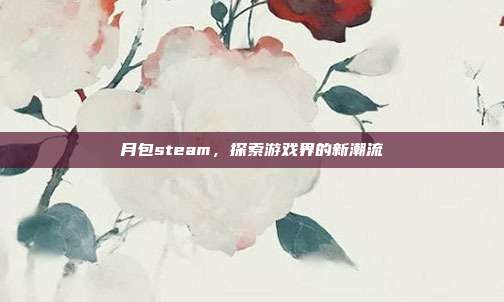 月包steam，探索游戏界的新潮流