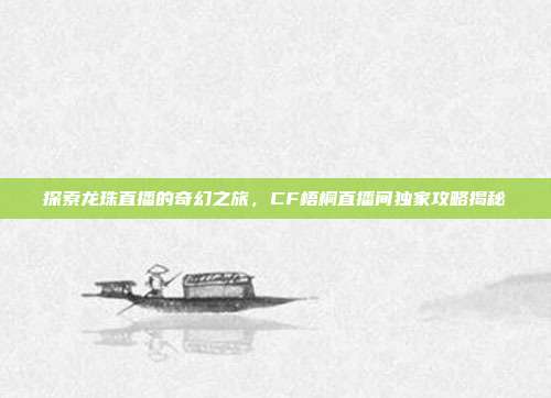 探索龙珠直播的奇幻之旅,CF梧桐直播间独家攻略揭秘
