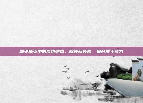 和平精英中的高达勋章，解锁新装备，提升战斗实力