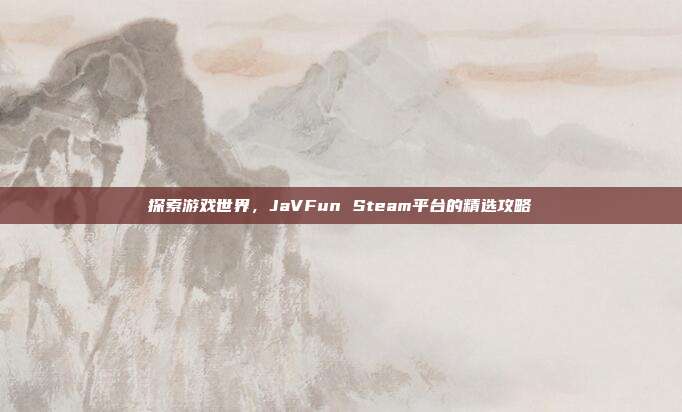 探索游戏世界，JaVFun Steam平台的精选攻略