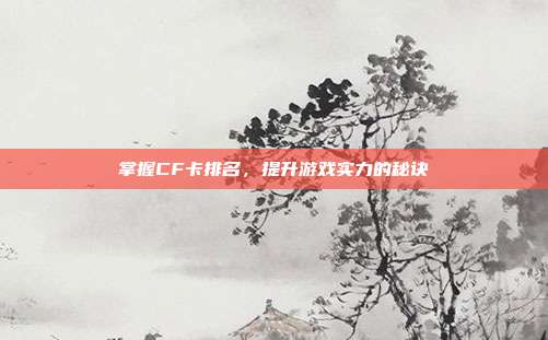 掌握CF卡排名，提升游戏实力的秘诀