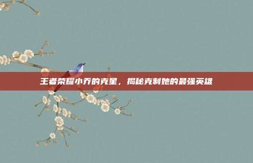 王者荣耀小乔的克星,揭秘克制她的最强英雄