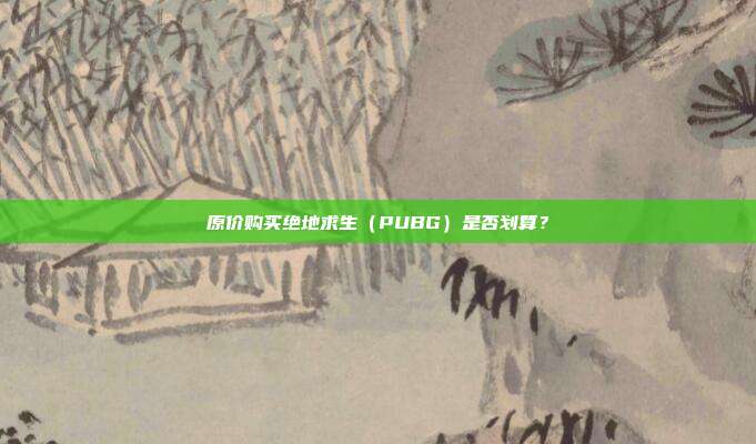 原价购买绝地求生（PUBG）是否划算？
