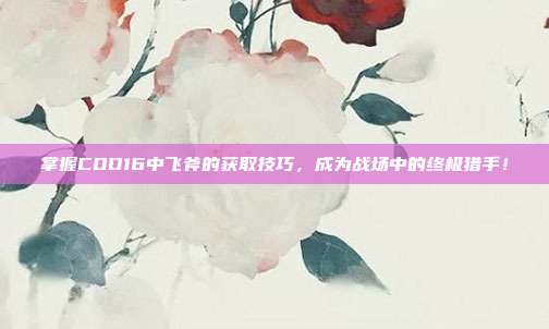 掌握COD16中飞斧的获取技巧，成为战场中的终极猎手！