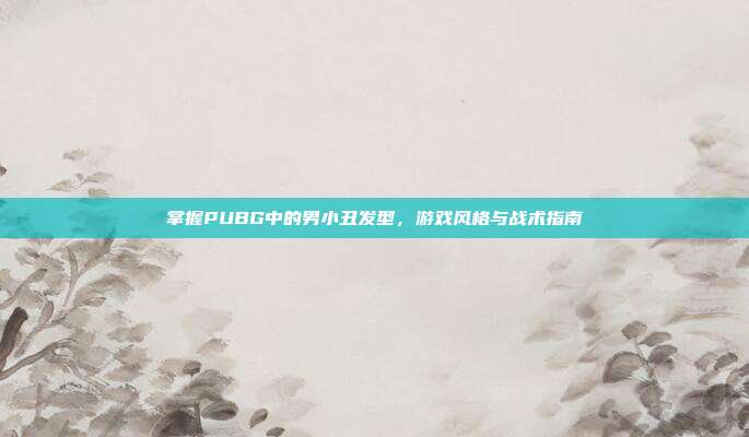 掌握PUBG中的男小丑发型，游戏风格与战术指南