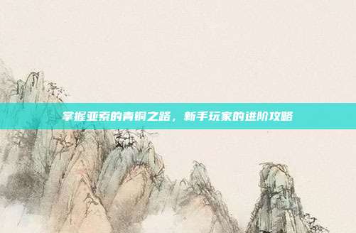 掌握亚索的青铜之路，新手玩家的进阶攻略