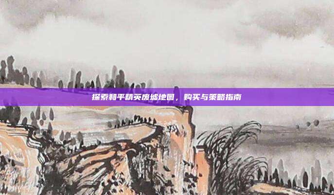 探索和平精英废墟地图，购买与策略指南