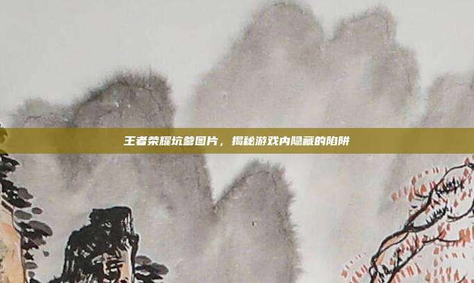 王者荣耀坑爹图片，揭秘游戏内隐藏的陷阱