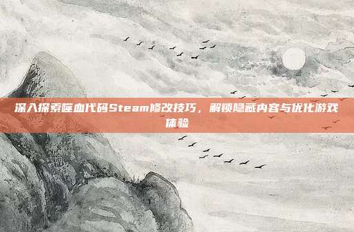 深入探索噬血代码Steam修改技巧，解锁隐藏内容与优化游戏体验