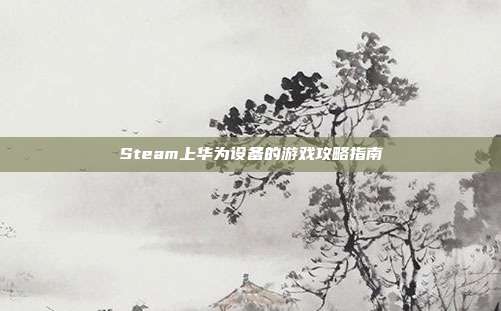 Steam上华为设备的游戏攻略指南