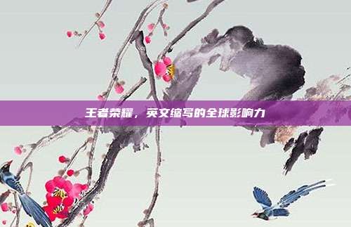 王者荣耀，英文缩写的全球影响力