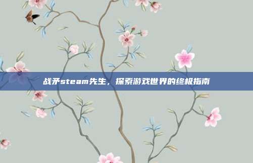 战矛steam先生，探索游戏世界的终极指南