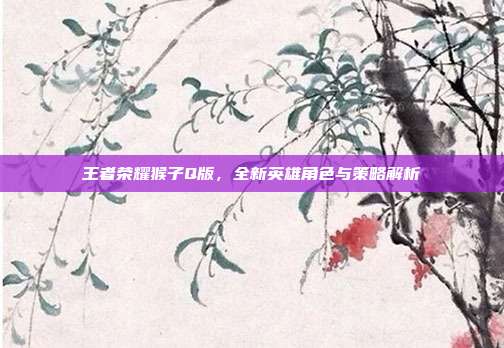 王者荣耀猴子Q版，全新英雄角色与策略解析
